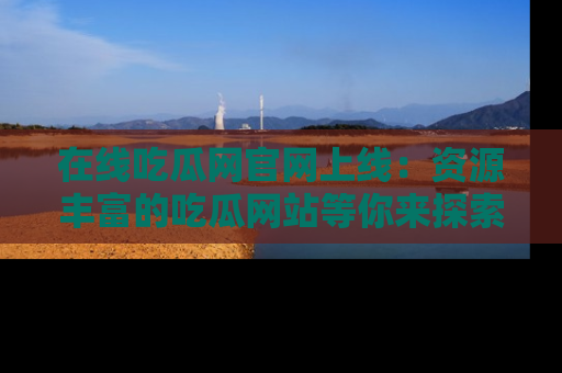 在线吃瓜网官网上线:资源丰富的吃瓜网站等你来探索