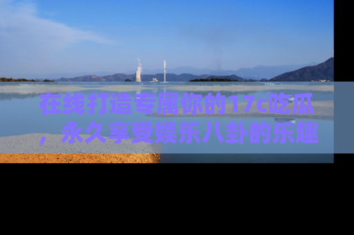在线打造专属你的17c吃瓜,永久享受娱乐八卦的乐趣