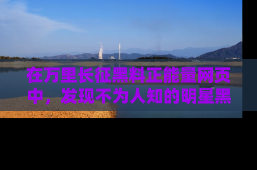 在万里长征黑料正能量网页中,发现不为人知的明星黑料与积极能量