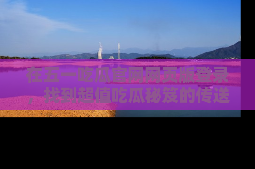 在五一吃瓜官网网页版登录,找到超值吃瓜秘笈的传送门!
