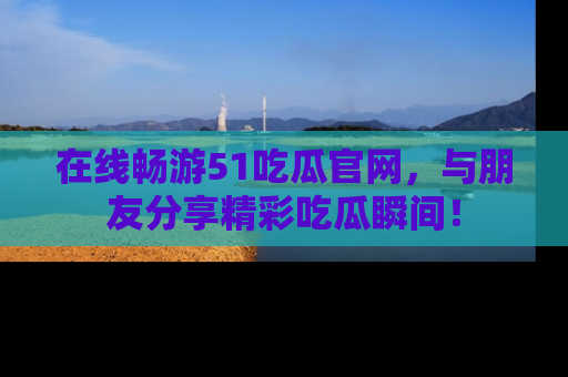 在线畅游51吃瓜官网,与朋友分享精彩吃瓜瞬间!