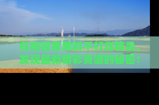在线探索黑料不打烊精品,发现最新精彩资源的秘密!