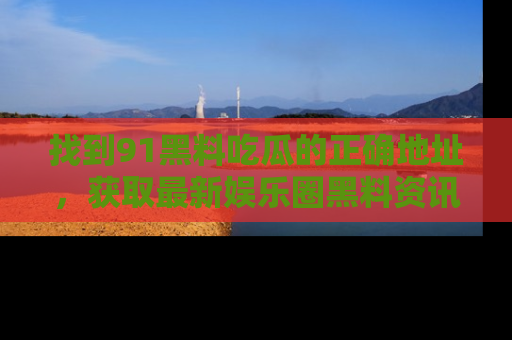 找到91黑料吃瓜的正确地址,获取最新娱乐圈黑料资讯