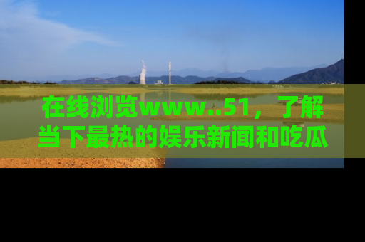 在线浏览www..51,了解当下最热的娱乐新闻和吃瓜话题
