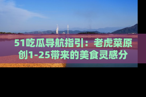 51吃瓜导航指引:老虎菜原创1-25带来的美食灵感分享