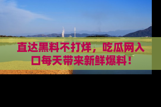 直达黑料不打烊,吃瓜网入口每天带来新鲜爆料!