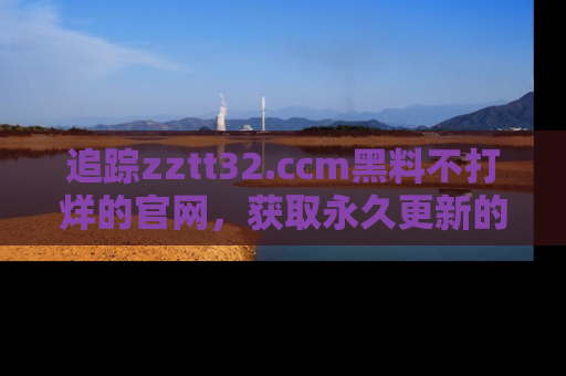 追踪zztt32.ccm黑料不打烊的官网,获取永久更新的娱乐圈内幕,做个资深吃瓜群众!
