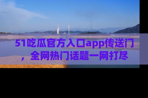 51吃瓜官方入口app传送门，全网热门话题一网打尽