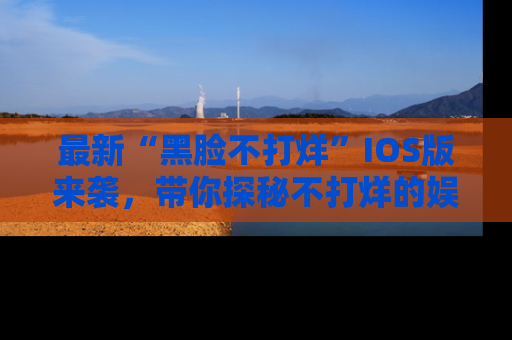 最新“黑脸不打烊”IOS版来袭,带你探秘不打烊的娱乐世界!