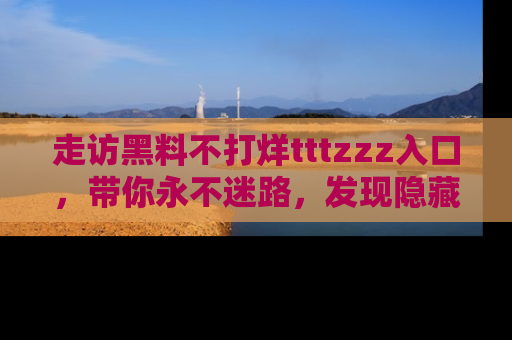 走访黑料不打烊tttzzz入口,带你永不迷路,发现隐藏的黑幕