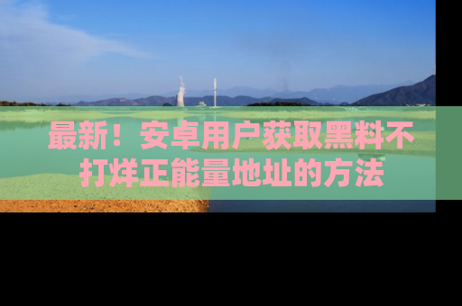 最新!安卓用户获取黑料不打烊正能量地址的方法