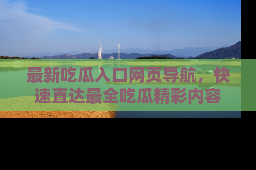 最新吃瓜入口网页导航,快速直达最全吃瓜精彩内容