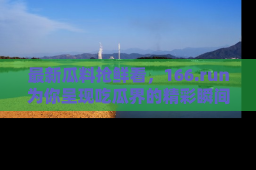 最新瓜料抢鲜看,166.run为你呈现吃瓜界的精彩瞬间!