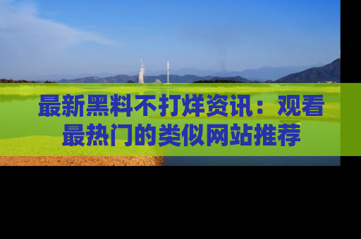 最新黑料不打烊资讯:观看最热门的类似网站推荐
