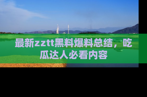 最新zztt黑料爆料总结,吃瓜达人必看内容