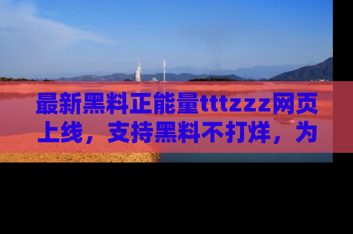 最新黑料正能量tttzzz网页上线,支持黑料不打烊,为你呈现丰富多彩的社会热议!