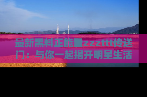 最新黑料正能量zzzttt传送门:与你一起揭开明星生活的神秘地址!
