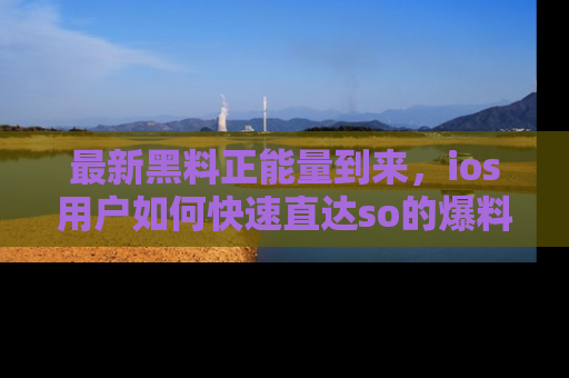 最新黑料正能量到来，ios用户如何快速直达so的爆料？