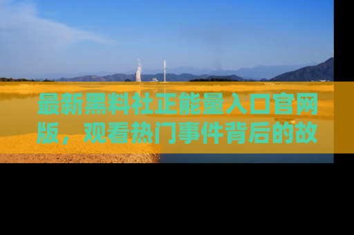 最新黑料社正能量入口官网版,观看热门事件背后的故事