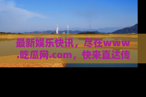 最新娱乐快讯，尽在www.吃瓜网.com，快来直达传送门收获惊喜吧！