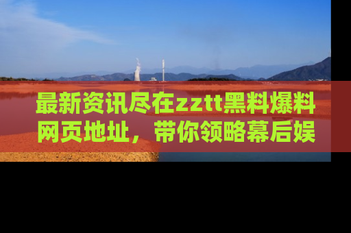 最新资讯尽在zztt黑料爆料网页地址，带你领略幕后娱乐圈的精彩瞬间！